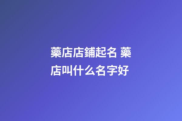 藥店店鋪起名 藥店叫什么名字好-第1張-店鋪起名-玄機派